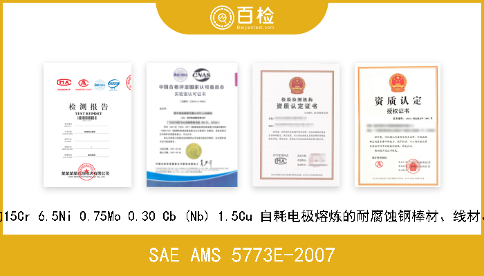 SAE AMS 5773E-2007 沉淀硬化溶解热处理的15Cr 6.5Ni 0.75Mo 0.30 Cb (Nb) 1.5Cu 自耗电极熔炼的耐腐蚀钢棒材、线材、锻件、管材和环型材 